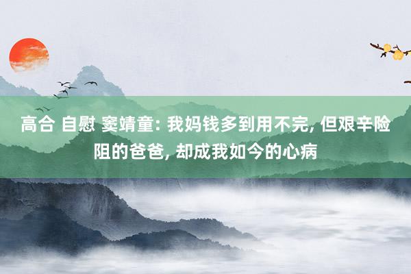 高合 自慰 窦靖童: 我妈钱多到用不完， 但艰辛险阻的爸爸， 却成我如今的心病