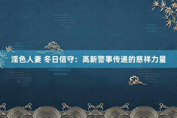 淫色人妻 冬日信守：高新警事传递的慈祥力量