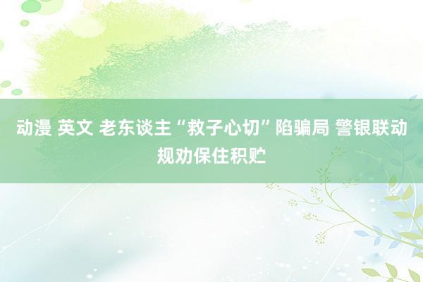 动漫 英文 老东谈主“救子心切”陷骗局 警银联动规劝保住积贮