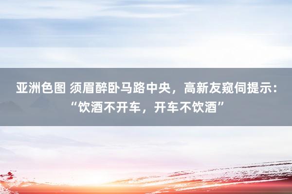 亚洲色图 须眉醉卧马路中央，高新友窥伺提示：“饮酒不开车，开车不饮酒”