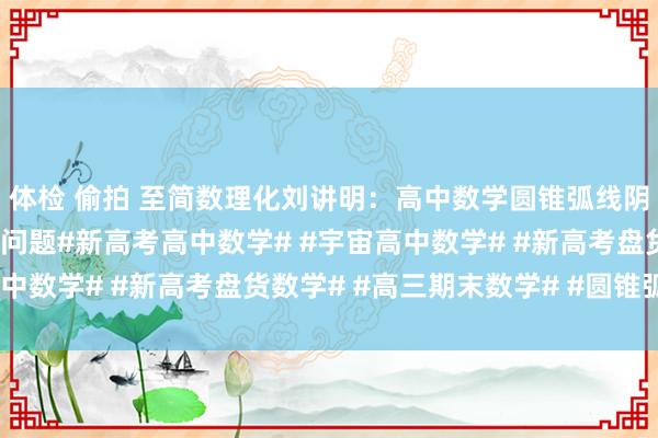 体检 偷拍 至简数理化刘讲明：高中数学圆锥弧线阴事：口算中点、中点弦问题#新高考高中数学# #宇宙高中数学# #新高考盘货数学# #高三期末数学# #圆锥弧线#