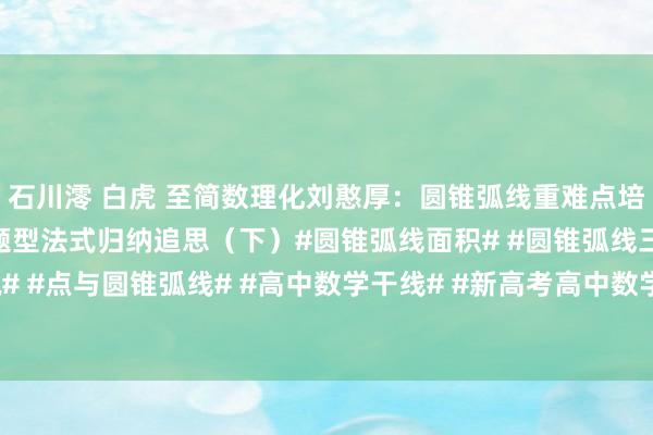 石川澪 白虎 至简数理化刘憨厚：圆锥弧线重难点培优：：定值定点定值线题型法式归纳追思（下）#圆锥弧线面积# #圆锥弧线三界说# #点与圆锥弧线# #高中数学干线# #新高考高中数学# #圆锥弧线# #定值定点...