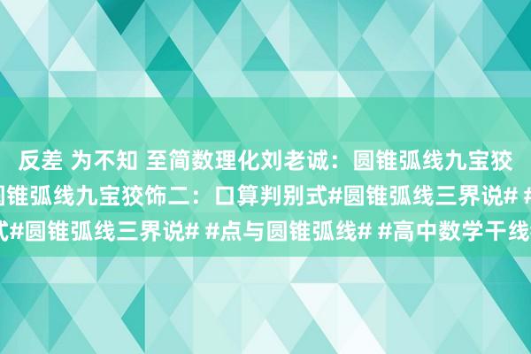 反差 为不知 至简数理化刘老诚：圆锥弧线九宝狡饰一：口算直曲联立圆锥弧线九宝狡饰二：口算判别式#圆锥弧线三界说# #点与圆锥弧线# #高中数学干线#