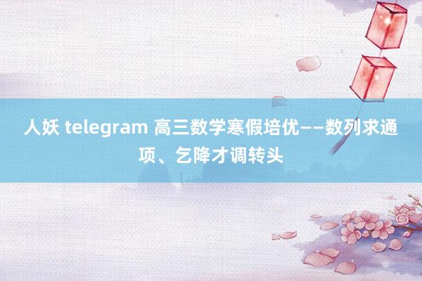 人妖 telegram 高三数学寒假培优——数列求通项、乞降才调转头