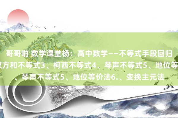 哥哥啪 数学课堂杨：高中数学——不等式手段回归1、均值不等式2、权方和不等式3、柯西不等式4、琴声不等式5、地位等价法6.、变换主元法