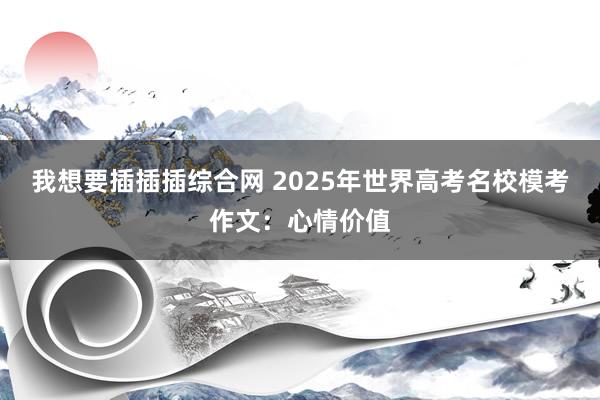 我想要插插插综合网 2025年世界高考名校模考作文：心情价值