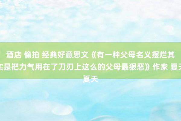 酒店 偷拍 经典好意思文《有一种父母名义摆烂其实是把力气用在了刀刃上这么的父母最狠恶》作家 夏天