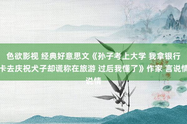 色欲影视 经典好意思文《孙子考上大学 我拿银行卡去庆祝犬子却谎称在旅游 过后我懂了》作家 言说情