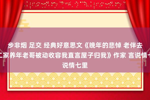 步非烟 足交 经典好意思文《晚年的悲悼 老伴去老二家养年老哥被动收容我直言屋子归我》作家 言说情七里