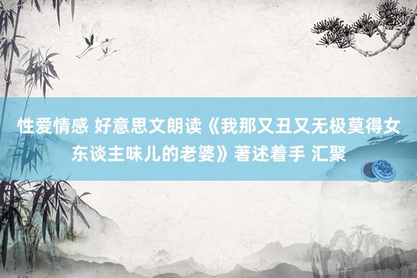 性爱情感 好意思文朗读《我那又丑又无极莫得女东谈主味儿的老婆》著述着手 汇聚
