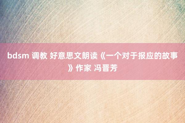 bdsm 调教 好意思文朗读《一个对于报应的故事》作家 冯晋芳