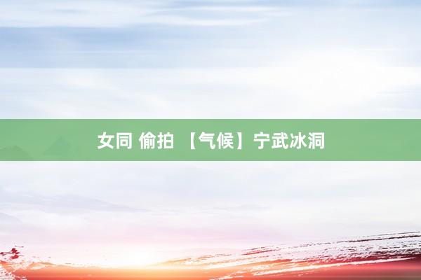 女同 偷拍 【气候】宁武冰洞