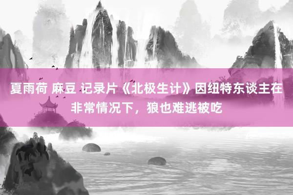 夏雨荷 麻豆 记录片《北极生计》因纽特东谈主在非常情况下，狼也难逃被吃