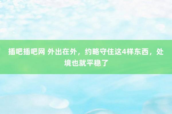 插吧插吧网 外出在外，约略守住这4样东西，处境也就平稳了