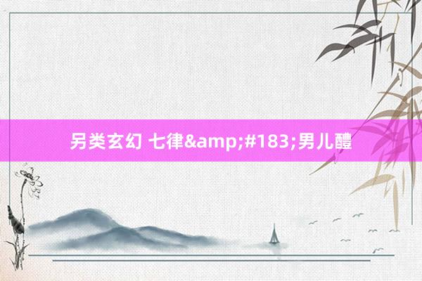 另类玄幻 七律&#183;男儿醴