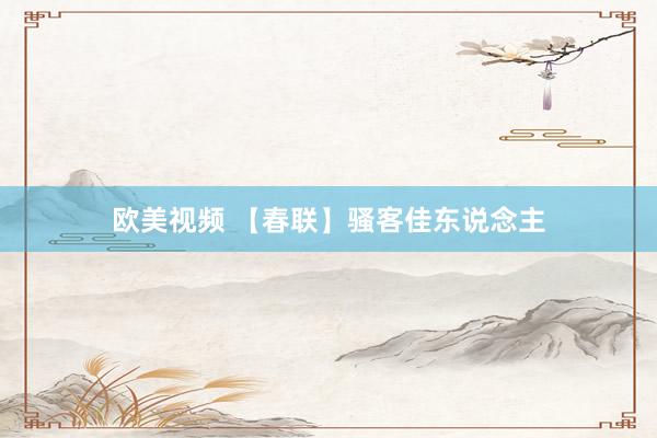 欧美视频 【春联】骚客佳东说念主
