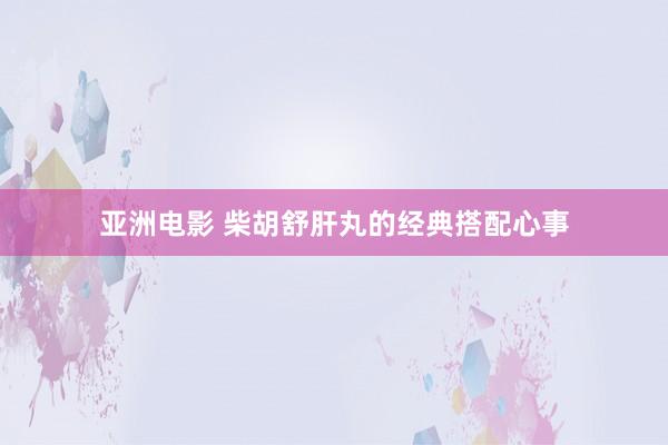 亚洲电影 柴胡舒肝丸的经典搭配心事