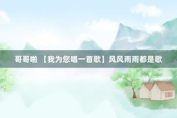 哥哥啪 【我为您唱一首歌】风风雨雨都是歌