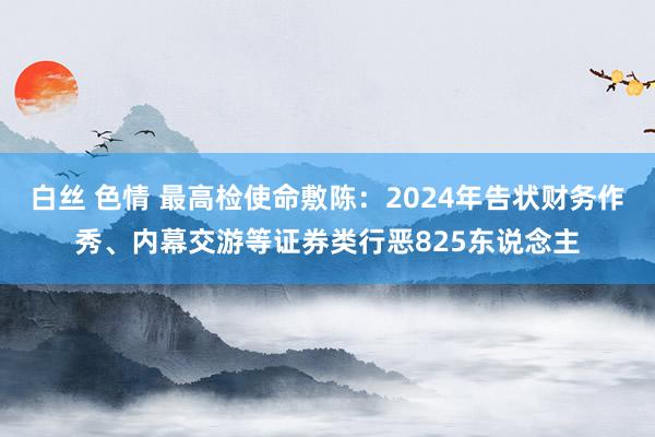 白丝 色情 最高检使命敷陈：2024年告状财务作秀、内幕交游等证券类行恶825东说念主