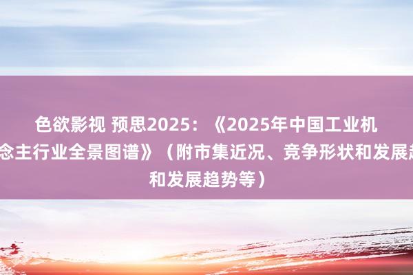 色欲影视 预思2025：《2025年中国工业机器东说念主行业全景图谱》（附市集近况、竞争形状和发展趋势等）