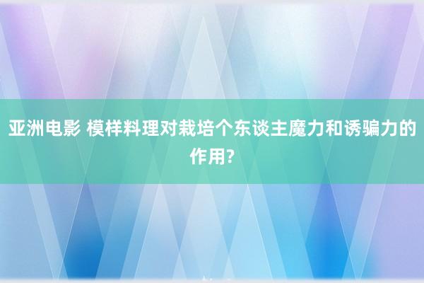 亚洲电影 模样料理对栽培个东谈主魔力和诱骗力的作用?