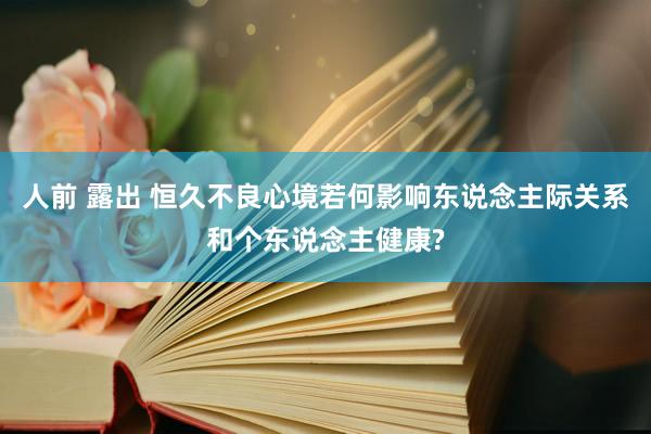 人前 露出 恒久不良心境若何影响东说念主际关系和个东说念主健康?